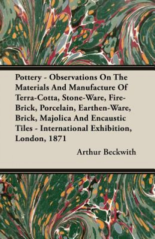 Pottery - Observations On The Materials And Manufacture Of Terra-Cotta, Stone-Ware, Fire-Brick, Porcelain, Earthen-Ware, Brick, Majolica And Encaustic