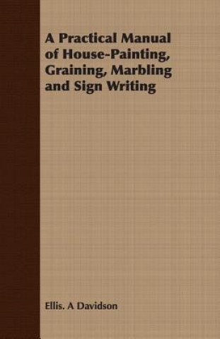 Practical Manual of House-Painting, Graining, Marbling and Sign Writing
