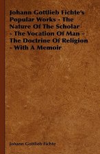 Johann Gottlieb Fichte's Popular Works - The Nature Of The Scholar - The Vocation Of Man - The Doctrine Of Religion - With A Memoir