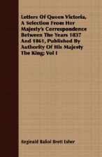 Letters Of Queen Victoria, A Selection From Her Majesty's Correspondence Between The Years 1837 And 1861, Published By Authority Of His Majesty The Ki
