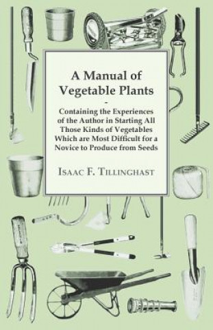 Manual Of Vegetable Plants. Containing The Experiences Of The Author In Starting All Those Kinds Of Vegetables Which Are Most Difficult For A Novice T