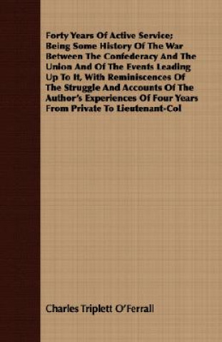 Forty Years Of Active Service; Being Some History Of The War Between The Confederacy And The Union And Of The Events Leading Up To It, With Reminiscen