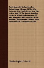 Forty Years Of Active Service; Being Some History Of The War Between The Confederacy And The Union And Of The Events Leading Up To It, With Reminiscen