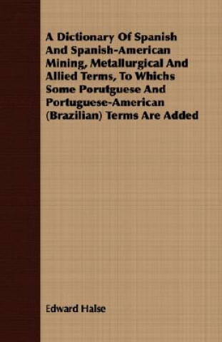 Dictionary Of Spanish And Spanish-American Mining, Metallurgical And Allied Terms, To Whichs Some Porutguese And Portuguese-American (Brazilian) Terms