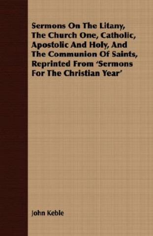 Sermons on the Litany, the Church One, Catholic, Apostolic and Holy, and the Communion of Saints, Reprinted from 'Sermons for the Christian Year'