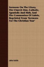 Sermons on the Litany, the Church One, Catholic, Apostolic and Holy, and the Communion of Saints, Reprinted from 'Sermons for the Christian Year'