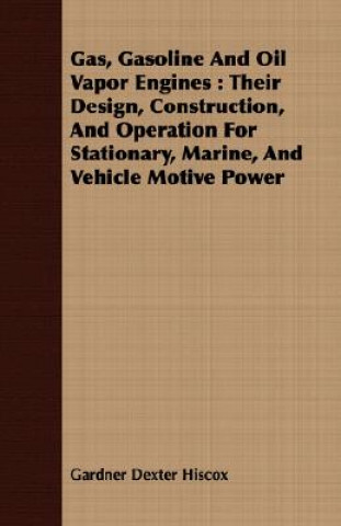 Gas, Gasoline and Oil Vapor Engines: Their Design, Construction, and Operation for Stationary, Marine, and Vehicle Motive Power