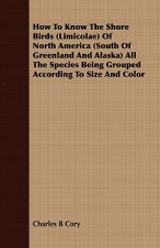 How To Know The Shore Birds (Limicolae) Of North America (South Of Greenland And Alaska) All The Species Being Grouped According To Size And Color