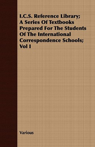 I.C.S. Reference Library; A Series of Textbooks Prepared for the Students of the International Correspondence Schools; Vol I