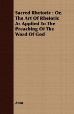 Sacred Rhetoric: Or, the Art of Rhetoric as Applied to the Preaching of the Word of God