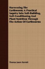 Harnessing the Earthworm; A Practical Inquiry Into Soil-Building, Soil-Conditioning and Plant Nutrition Through the Action of Earthworms