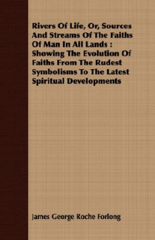 Rivers of Life, Or, Sources and Streams of the Faiths of Man in All Lands: Showing the Evolution of Faiths from the Rudest Symbolisms to the Latest Sp