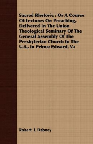 Sacred Rhetoric: Or a Course of Lectures on Preaching, Delivered in the Union Theological Seminary of the General Assembly of the Presbyterian Church
