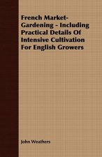 French Market-Gardening - Including Practical Details Of Intensive Cultivation For English Growers