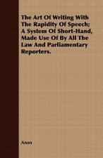 Art Of Writing With The Rapidity Of Speech; A System Of Short-Hand, Made Use Of By All The Law And Parliamentary Reporters.