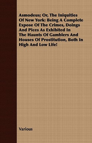 Asmodeus; Or, the Iniquities of New York: Being a Complete Expose of the Crimes, Doings and Pices as Exhibited in the Haunts of Gamblers and Houses of