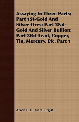 Assaying in Three Parts; Part 1st-Gold and Silver Ores