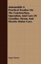 Automobile a Practical Treatise on the Construction, Operation, and Care of Gasoline, Steam, and Electric Motor-Cars.