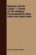 Bahaism and Its Claims - A Study of the Religion Promulgated by Baha Ullah and Abdul Baha