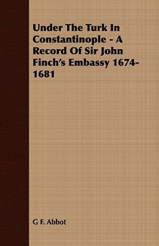 Under the Turk in Constantinople - A Record of Sir John Finch's Embassy 1674-1681