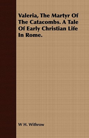 Valeria, the Martyr of the Catacombs. a Tale of Early Christian Life in Rome.