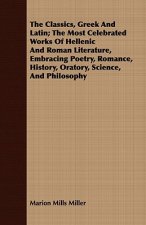 Classics, Greek And Latin; The Most Celebrated Works Of Hellenic And Roman Literature, Embracing Poetry, Romance, History, Oratory, Science, And Philo