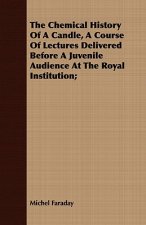 Chemical History Of A Candle, A Course Of Lectures Delivered Before A Juvenile Audience At The Royal Institution;