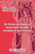 Woman; Her Position and Influence in Ancient Greece and Rome, and among the Early Christians