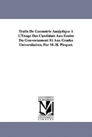 Traite De Geometrie Analytique A L'Usage Des Candidats Aux Ecoles Du Gouvernement Et Aux Grades Universitaires, Par M. H. Picquet.