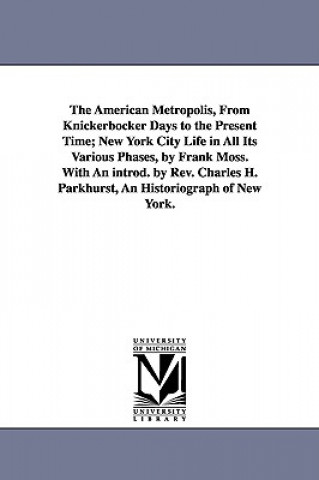 American Metropolis, from Knickerbocker Days to the Present Time; New York City Life in All Its Various Phases, by Frank Moss. with an Introd. by