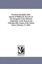 Freedom and Public Faith. Speech of William H. Seward, on the Abrogation of the Missouri Compromise, in the Kansas and Nebraska Bills. Senate of the U