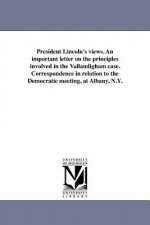 President Lincoln's Views. an Important Letter on the Principles Involved in the Vallandigham Case. Correspondence in Relation to the Democratic Meeti