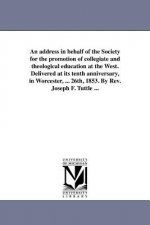 Address in Behalf of the Society for the Promotion of Collegiate and Theological Education at the West. Delivered at Its Tenth Anniversary, in Worcest