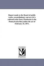 Report Made to the Board of Public Works, on Preliminary Surveys [Of a Railroad Route from Charleston to the Pennsylvania Line] Under the Act of Febru