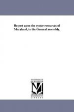 Report Upon the Oyster Resources of Maryland, to the General Assembly,