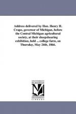 Address Delivered by Hon. Henry H. Crapo, Governor of Michigan, Before the Central Michigan Agricultural Society, at Their Sheepshearing Exhibition, H