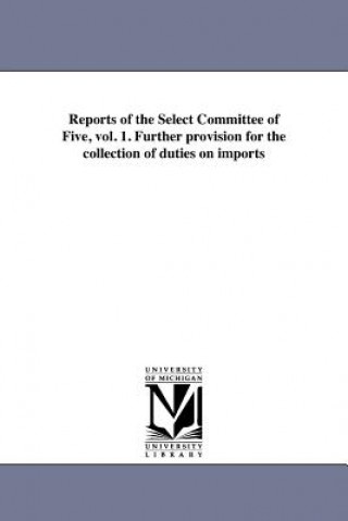 Reports of the Select Committee of Five, Vol. 1. Further Provision for the Collection of Duties on Imports