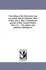 Proceedings of the Democratic State Convention, Held at Columbus, Ohio, Friday, July 4, 1862. Containing the Speeches of Hon. Samuel Medary, Hon. C.L.