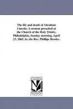 Life and Death of Abraham Lincoln. a Sermon Preached at the Church of the Holy Trinity, Philadelphia, Sunday Morning, April 23, 1865, by the REV. Phil
