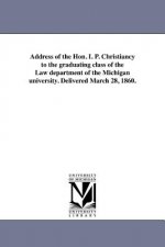 Address of the Hon. I. P. Christiancy to the Graduating Class of the Law Department of the Michigan University. Delivered March 28, 1860.