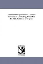 American Presbyterianism. a Sermon Delivered on Lord's Day, November 11, 1853. Published by Request.