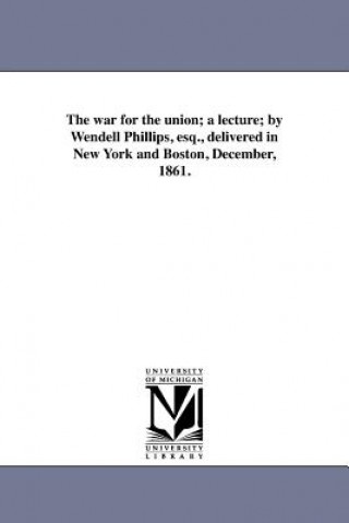 War for the Union; A Lecture; By Wendell Phillips, Esq., Delivered in New York and Boston, December, 1861.