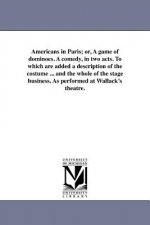 Americans in Paris; Or, a Game of Dominoes. a Comedy, in Two Acts. to Which Are Added a Description of the Costume ... and the Whole of the Stage Busi