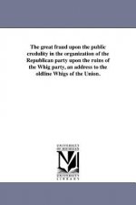Great Fraud Upon the Public Credulity in the Organization of the Republican Party Upon the Ruins of the Whig Party, an Address to the Oldline Whigs of