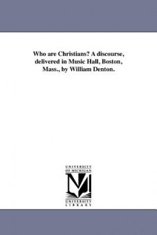 Who Are Christians? a Discourse, Delivered in Music Hall, Boston, Mass., by William Denton.
