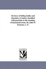 On Force of Falling Bodies and Dynamics of Matter, Classified with Precision to the Meaning of Dynamical Terms. by John W. Nystrom, C. E.