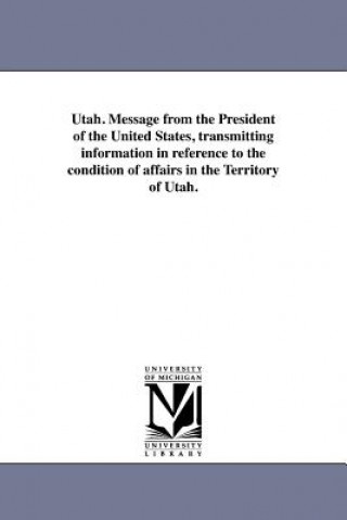 Utah. Message from the President of the United States, Transmitting Information in Reference to the Condition of Affairs in the Territory of Utah.