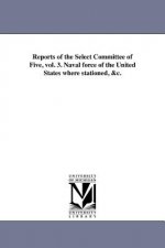 Reports of the Select Committee of Five, Vol. 3. Naval Force of the United States Where Stationed, &C.