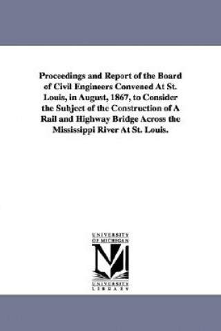 Proceedings and Report of the Board of Civil Engineers Convened At St. Louis, in August, 1867, to Consider the Subject of the Construction of A Rail a