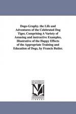 Dogo-Graphy. the Life and Adventures of the Celebrated Dog Tiger, Comprising A Variety of Amusing and instructive Examples, Illustrative of the Happy